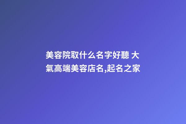 美容院取什么名字好聽 大氣高端美容店名,起名之家